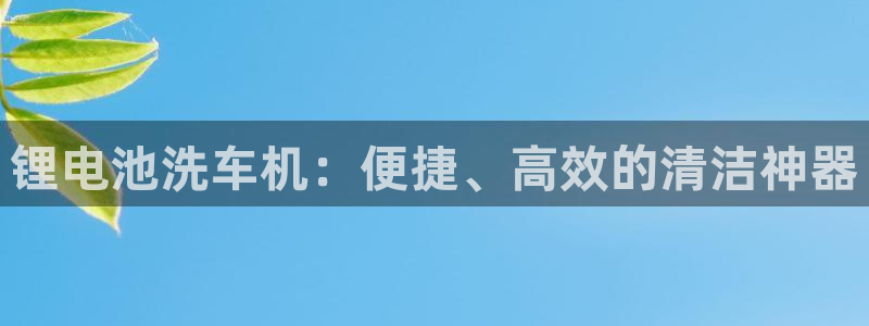 凯时平台登录：锂电池洗车机：便捷、高效的清洁神器