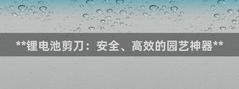 尊龙凯时 人生就是搏：**锂电池剪刀：安全、高效的园艺神器**